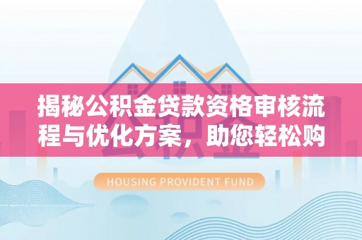 道滘揭秘公积金贷款资格审核流程与优化方案，助您轻松购房