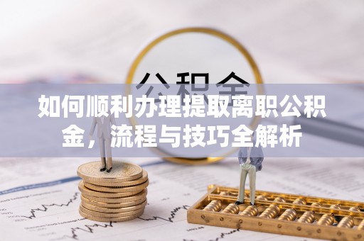 道滘如何顺利办理提取离职公积金，流程与技巧全解析