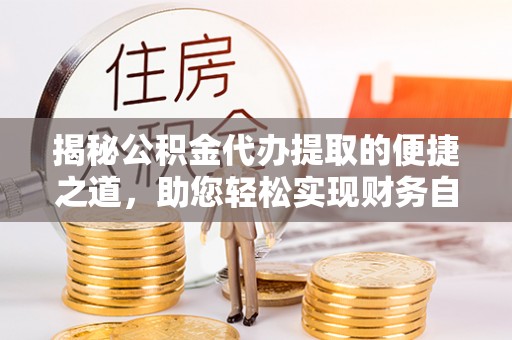 道滘揭秘公积金代办提取的便捷之道，助您轻松实现财务自由