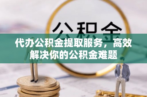 道滘代办公积金提取服务，高效解决你的公积金难题