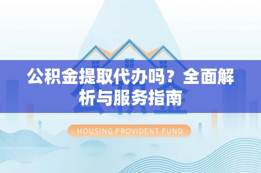 道滘公积金提取代办吗？全面解析与服务指南