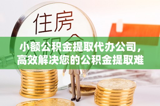 道滘小额公积金提取代办公司，高效解决您的公积金提取难题