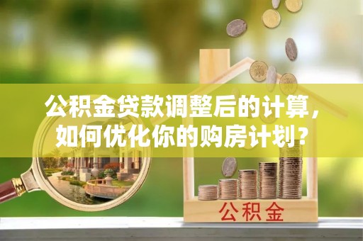 道滘公积金贷款调整后的计算，如何优化你的购房计划？