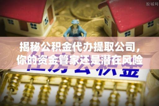 道滘揭秘公积金代办提取公司，你的资金管家还是潜在风险？
