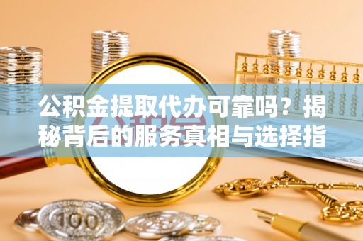 道滘公积金提取代办可靠吗？揭秘背后的服务真相与选择指南