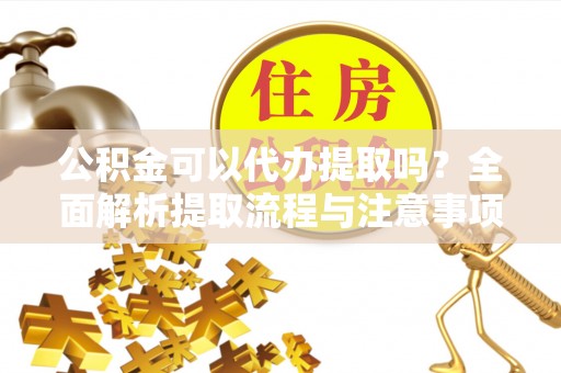 道滘公积金可以代办提取吗？全面解析提取流程与注意事项