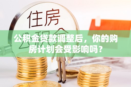 道滘公积金贷款调整后，你的购房计划会受影响吗？