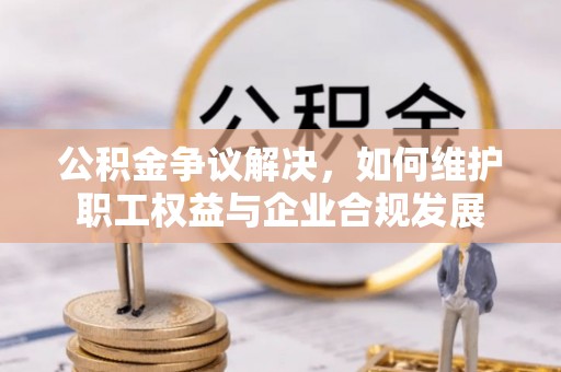 道滘公积金争议解决，如何维护职工权益与企业合规发展