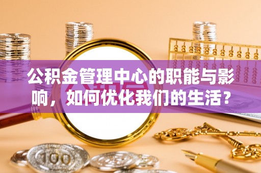 道滘公积金管理中心的职能与影响，如何优化我们的生活？
