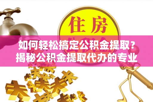 道滘如何轻松搞定公积金提取？揭秘公积金提取代办的专业服务