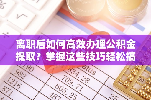 道滘离职后如何高效办理公积金提取？掌握这些技巧轻松搞定