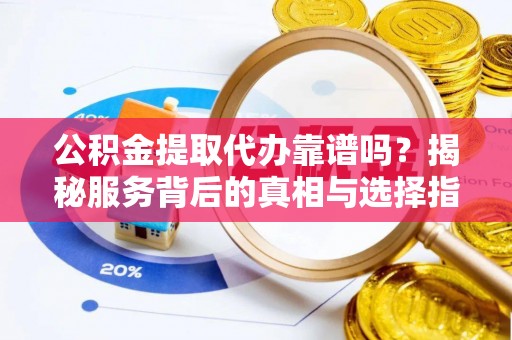 道滘公积金提取代办靠谱吗？揭秘服务背后的真相与选择指南