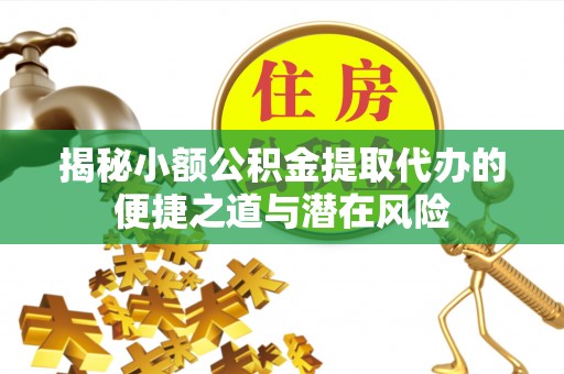 道滘揭秘小额公积金提取代办的便捷之道与潜在风险