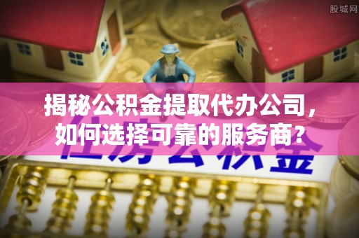 道滘揭秘公积金提取代办公司，如何选择可靠的服务商？