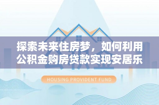 道滘探索未来住房梦，如何利用公积金购房贷款实现安居乐业