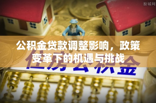 道滘公积金贷款调整影响，政策变革下的机遇与挑战