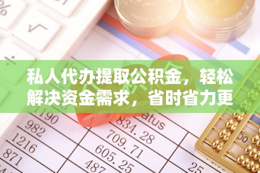 道滘私人代办提取公积金，轻松解决资金需求，省时省力更高效