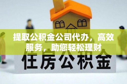 道滘提取公积金公司代办，高效服务，助您轻松理财