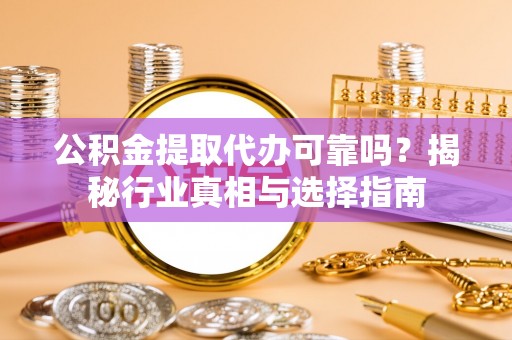 道滘公积金提取代办可靠吗？揭秘行业真相与选择指南