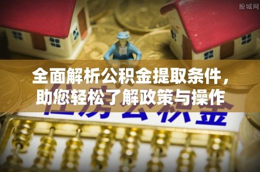 道滘全面解析公积金提取条件，助您轻松了解政策与操作