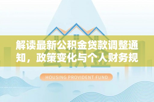 道滘解读最新公积金贷款调整通知，政策变化与个人财务规划的影响