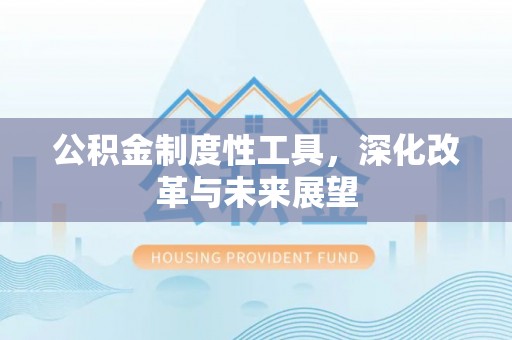 道滘公积金制度性工具，深化改革与未来展望