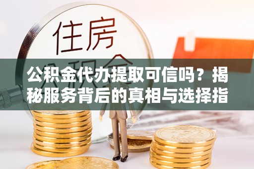 道滘公积金代办提取可信吗？揭秘服务背后的真相与选择指南