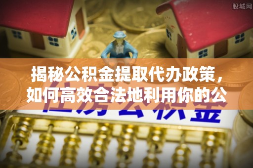 道滘揭秘公积金提取代办政策，如何高效合法地利用你的公积金