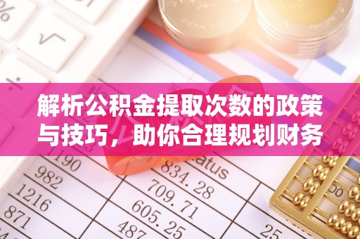 道滘解析公积金提取次数的政策与技巧，助你合理规划财务未来