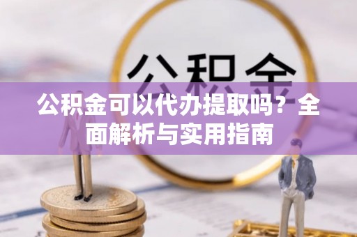 道滘公积金可以代办提取吗？全面解析与实用指南