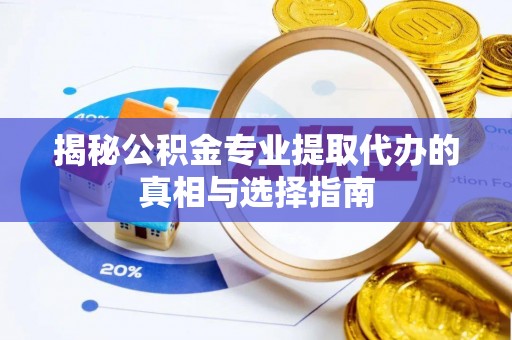 道滘揭秘公积金专业提取代办的真相与选择指南