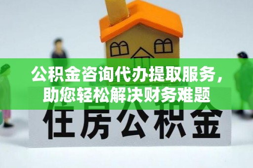 道滘公积金咨询代办提取服务，助您轻松解决财务难题