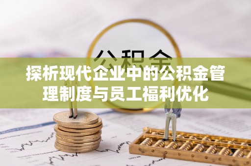 道滘探析现代企业中的公积金管理制度与员工福利优化