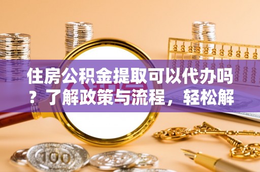 道滘住房公积金提取可以代办吗？了解政策与流程，轻松解决你的疑问