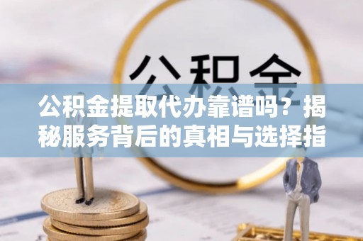 道滘公积金提取代办靠谱吗？揭秘服务背后的真相与选择指南