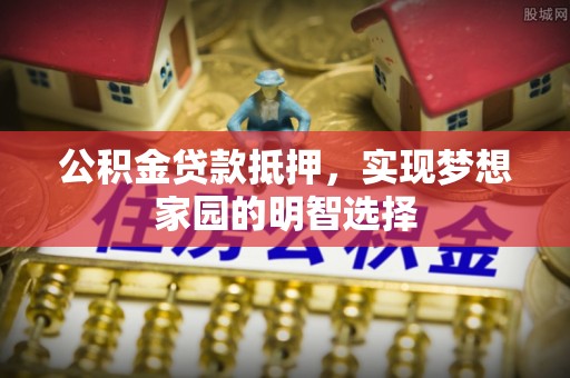 道滘公积金贷款抵押，实现梦想家园的明智选择