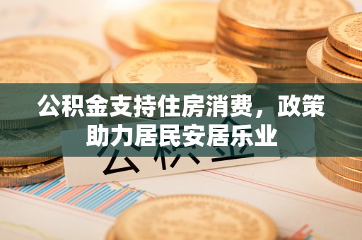 道滘公积金支持住房消费，政策助力居民安居乐业