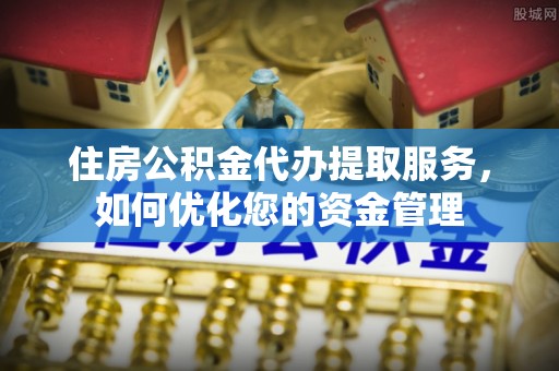 道滘住房公积金代办提取服务，如何优化您的资金管理