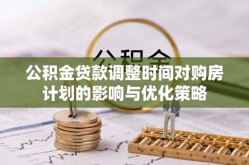 道滘公积金贷款调整时间对购房计划的影响与优化策略