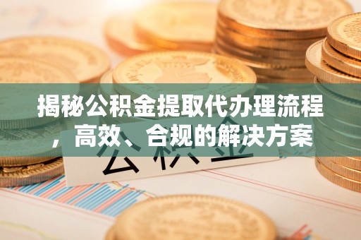道滘揭秘公积金提取代办理流程，高效、合规的解决方案