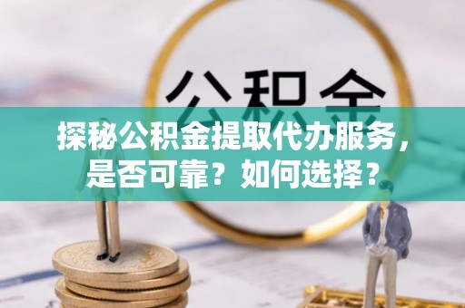 道滘探秘公积金提取代办服务，是否可靠？如何选择？