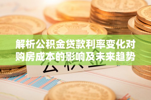 道滘解析公积金贷款利率变化对购房成本的影响及未来趋势