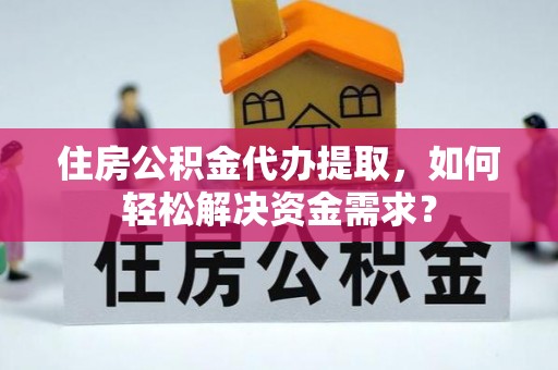 道滘住房公积金代办提取，如何轻松解决资金需求？