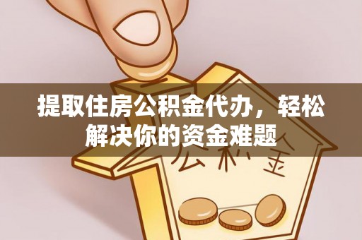 道滘提取住房公积金代办，轻松解决你的资金难题