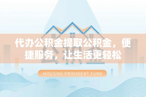 道滘代办公积金提取公积金，便捷服务，让生活更轻松