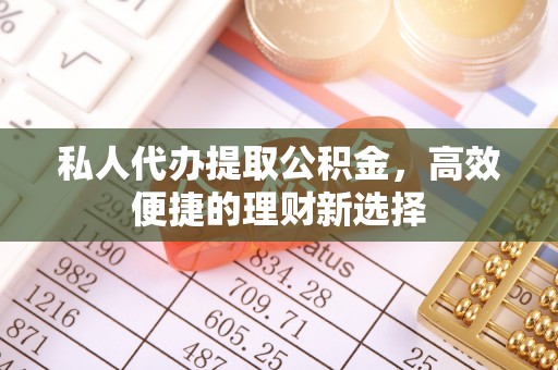 道滘私人代办提取公积金，高效便捷的理财新选择