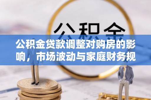 道滘公积金贷款调整对购房的影响，市场波动与家庭财务规划