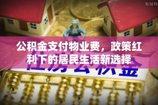 道滘公积金支付物业费，政策红利下的居民生活新选择