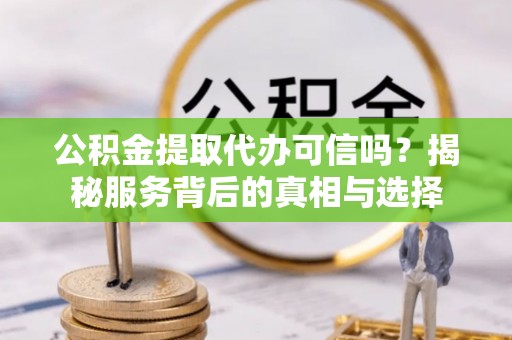 道滘公积金提取代办可信吗？揭秘服务背后的真相与选择
