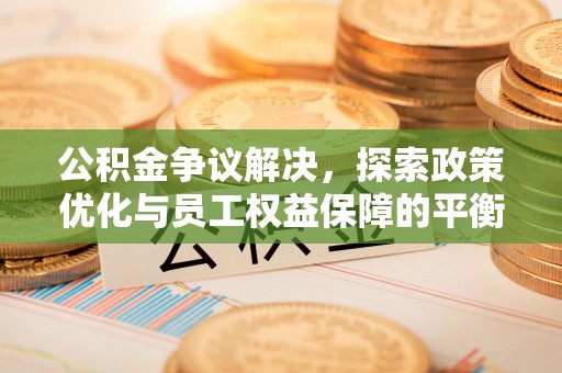 道滘公积金争议解决，探索政策优化与员工权益保障的平衡点